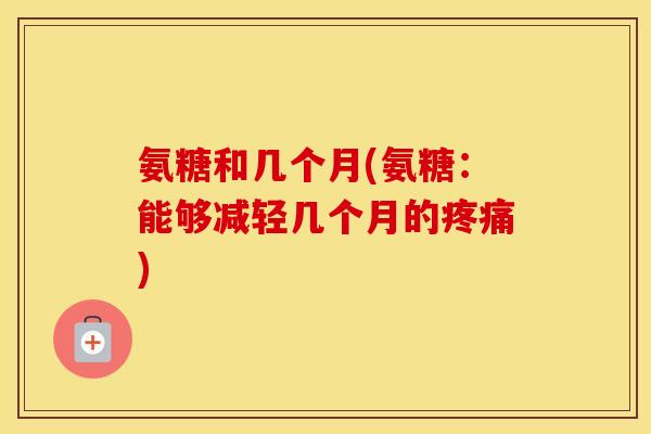 氨糖和几个月(氨糖:能够减轻几个月的) 氨糖和几个月(氨糖:能够减轻几个月的)