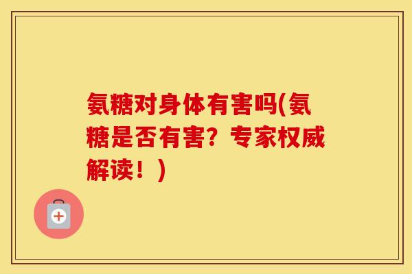 氨糖对身体有害吗(氨糖是否有害?专家权威解读!) 氨糖对身体有害吗(氨糖是否有害?专家权威解读!)
