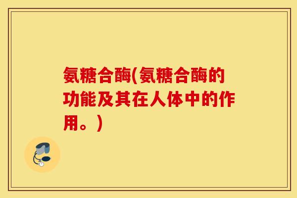 氨糖合酶(氨糖合酶的功能及其在人体中的作用。) 氨糖合酶(氨糖合酶的功能及其在人体中的作用。)