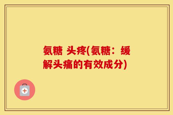 氨糖 头疼(氨糖:缓解头痛的有效成分) 氨糖 头疼(氨糖:缓解头痛的有效成分)