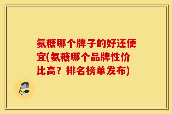 氨糖哪个牌子的好还便宜(氨糖哪个品牌性价比高?排名榜单发布) 氨糖哪个牌子的好还便宜(氨糖哪个品牌性价比高?排名榜单发布)