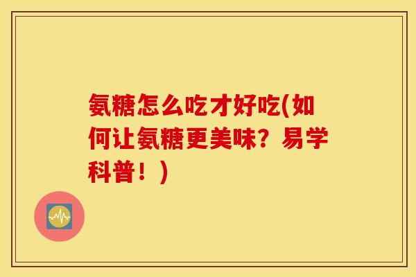 氨糖怎么吃才好吃(如何让氨糖更美味？易学科普！)