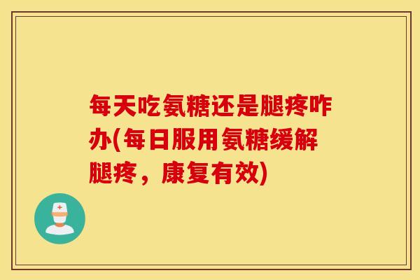 每天吃氨糖还是腿疼咋办(每日服用氨糖缓解腿疼,康复有效) 每天吃氨糖还是腿疼咋办(每日服用氨糖缓解腿疼,康复有效)