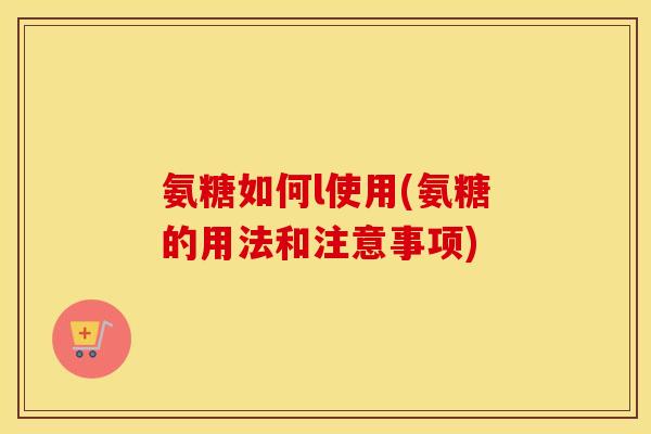 氨糖如何l使用(氨糖的用法和注意事项) 氨糖如何l使用(氨糖的用法和注意事项)