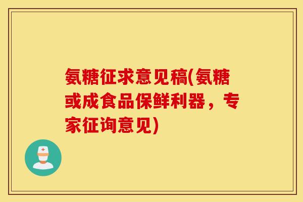 氨糖征求意见稿(氨糖或成食品保鲜利器,专家征询意见) 氨糖征求意见稿(氨糖或成食品保鲜利器,专家征询意见)