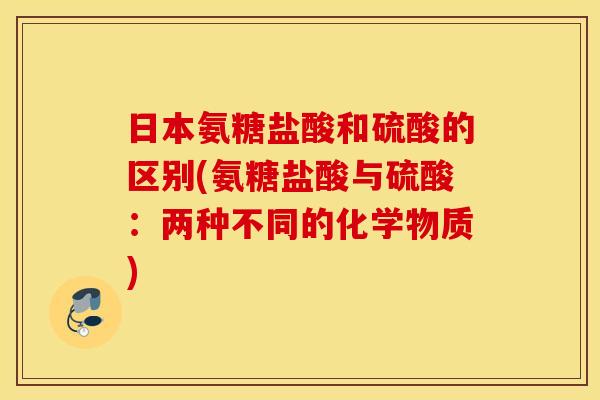 日本氨糖盐酸和硫酸的区别(氨糖盐酸与硫酸:两种不同的化学物质) 日本氨糖盐酸和硫酸的区别(氨糖盐酸与硫酸:两种不同的化学物质)
