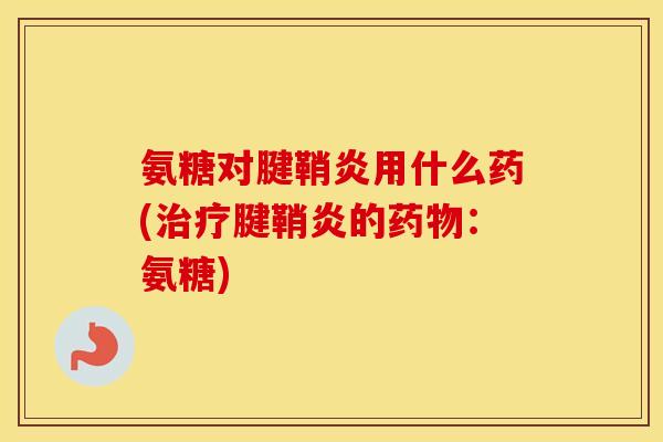 氨糖对腱鞘炎用什么药(腱鞘炎的:氨糖) 氨糖对腱鞘炎用什么药(腱鞘炎的:氨糖)
