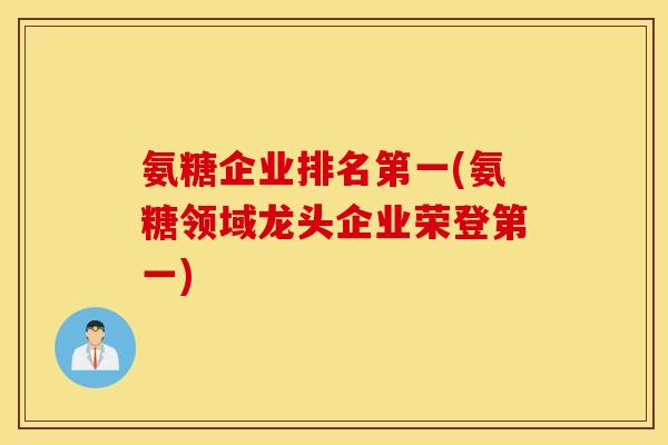 氨糖企业排名第一(氨糖领域龙头企业荣登第一) 氨糖企业排名第一(氨糖领域龙头企业荣登第一)