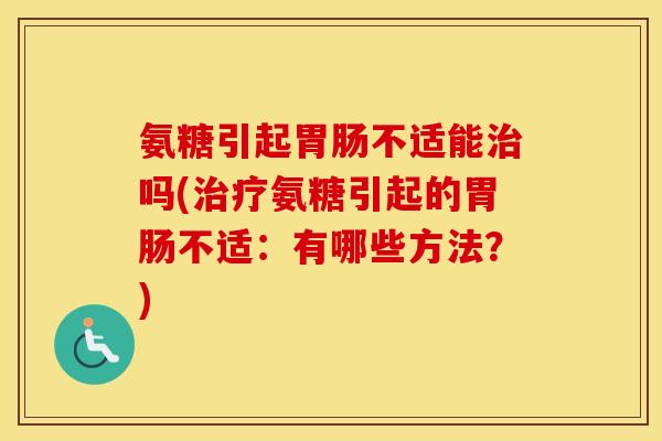 氨糖引起不适能吗(氨糖引起的不适:有哪些方法?) 氨糖引起不适能吗(氨糖引起的不适:有哪些方法?)