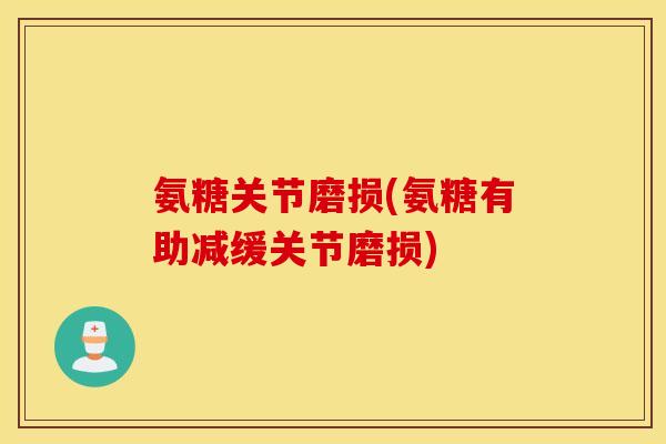 氨糖关节磨损(氨糖有助减缓关节磨损)