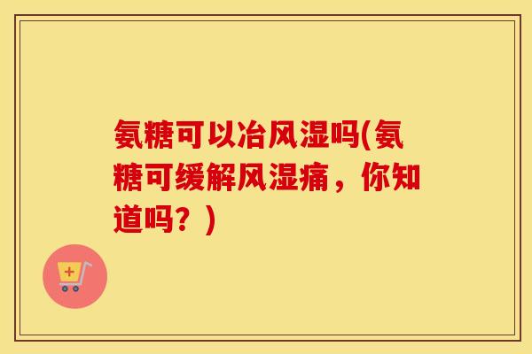 氨糖可以冶吗(氨糖可缓解痛,你知道吗?) 氨糖可以冶吗(氨糖可缓解痛,你知道吗?)