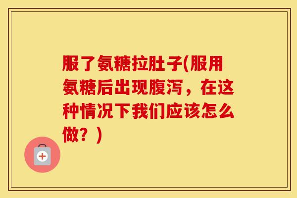 服了氨糖拉肚子(服用氨糖后出现,在这种情况下我们应该怎么做?) 服了氨糖拉肚子(服用氨糖后出现,在这种情况下我们应该怎么做?)