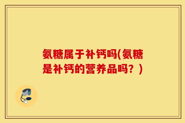 氨糖属于补钙吗(氨糖是补钙的营养品吗？)