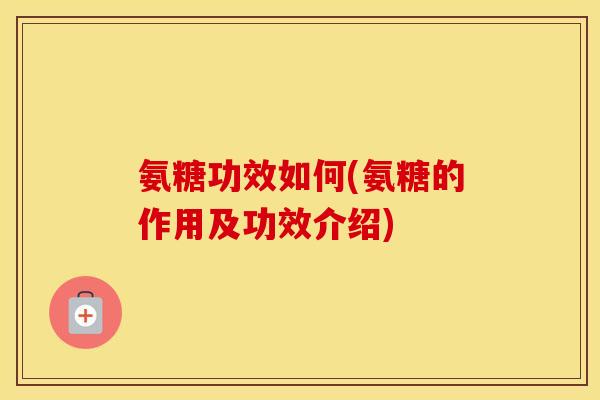 氨糖功效如何(氨糖的作用及功效介绍) 氨糖功效如何(氨糖的作用及功效介绍)