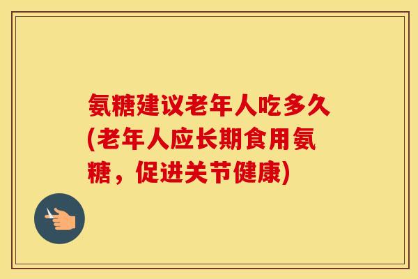 氨糖建议老年人吃多久(老年人应长期食用氨糖，促进关节健康)