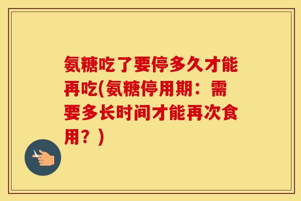 氨糖吃了要停多久才能再吃(氨糖停用期：需要多长时间才能再次食用？)