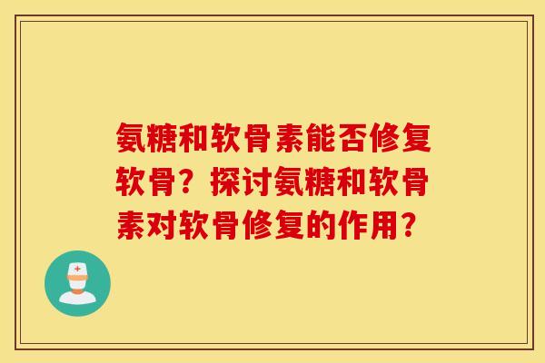 氨糖和软骨素能否修复软骨？探讨氨糖和软骨素对软骨修复的作用？