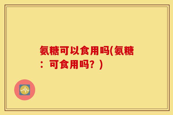 氨糖可以食用吗(氨糖:可食用吗?) 氨糖可以食用吗(氨糖:可食用吗?)