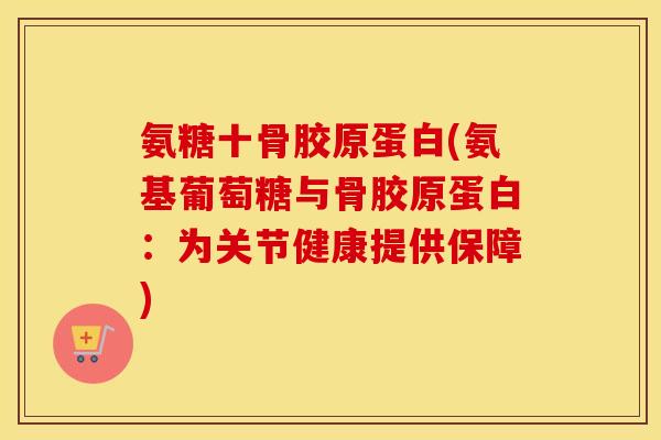 氨糖十骨胶原蛋白(氨基葡萄糖与骨胶原蛋白:为关节健康提供保障) 氨糖十骨胶原蛋白(氨基葡萄糖与骨胶原蛋白:为关节健康提供保障)