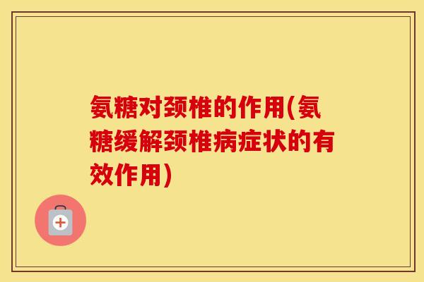 氨糖对颈椎的作用(氨糖缓解颈椎症状的有效作用)