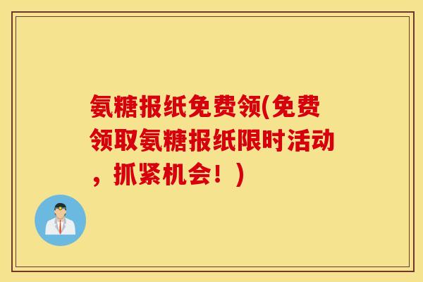 氨糖报纸免费领(免费领取氨糖报纸限时活动,抓紧机会!) 氨糖报纸免费领(免费领取氨糖报纸限时活动,抓紧机会!)