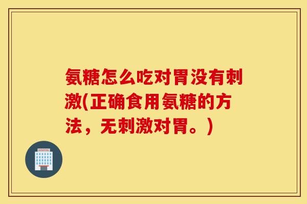 氨糖怎么吃对胃没有刺激(正确食用氨糖的方法,无刺激对胃。) 氨糖怎么吃对胃没有刺激(正确食用氨糖的方法,无刺激对胃。)