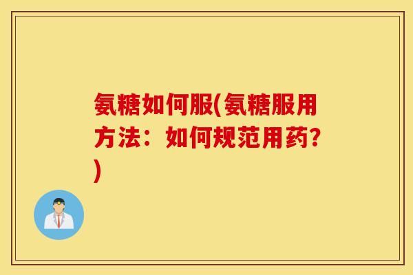 氨糖如何服(氨糖服用方法:如何规范用药?) 氨糖如何服(氨糖服用方法:如何规范用药?)