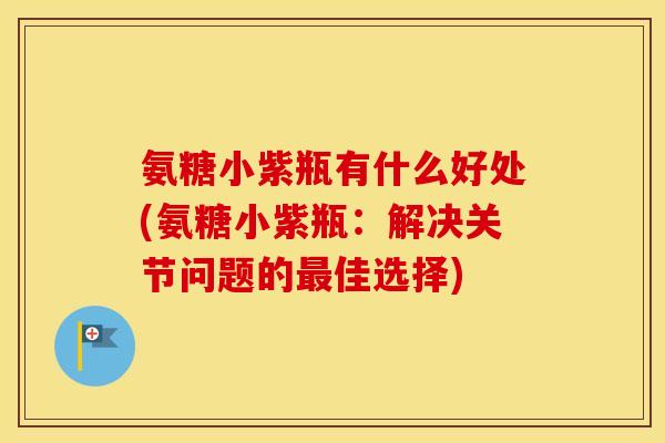 氨糖小紫瓶有什么好处(氨糖小紫瓶:解决关节问题的佳选择) 氨糖小紫瓶有什么好处(氨糖小紫瓶:解决关节问题的佳选择)