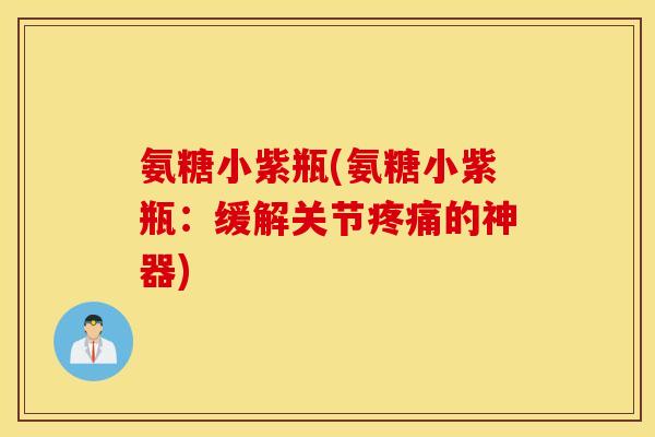 氨糖小紫瓶(氨糖小紫瓶:缓解关节的神器) 氨糖小紫瓶(氨糖小紫瓶:缓解关节的神器)