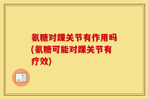 氨糖对踝关节有作用吗(氨糖可能对踝关节有疗效) 氨糖对踝关节有作用吗(氨糖可能对踝关节有疗效)