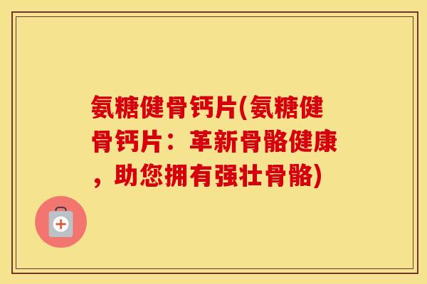 氨糖健骨钙片(氨糖健骨钙片:革新骨骼健康,助您拥有强壮骨骼) 氨糖健骨钙片(氨糖健骨钙片:革新骨骼健康,助您拥有强壮骨骼)
