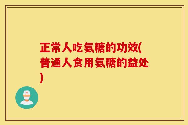 正常人吃氨糖的功效(普通人食用氨糖的益处) 正常人吃氨糖的功效(普通人食用氨糖的益处)