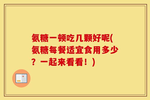 氨糖一顿吃几颗好呢(氨糖每餐适宜食用多少？一起来看看！)