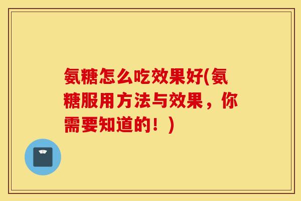 氨糖怎么吃效果好(氨糖服用方法与效果,你需要知道的!) 氨糖怎么吃效果好(氨糖服用方法与效果,你需要知道的!)