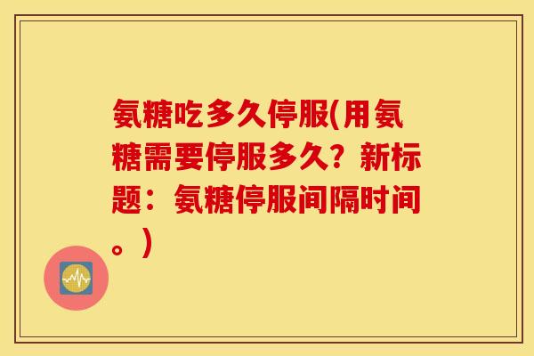 氨糖吃多久停服(用氨糖需要停服多久?新标题:氨糖停服间隔时间。) 氨糖吃多久停服(用氨糖需要停服多久?新标题:氨糖停服间隔时间。)