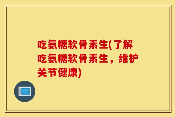 吃氨糖软骨素生(了解吃氨糖软骨素生,维护关节健康) 吃氨糖软骨素生(了解吃氨糖软骨素生,维护关节健康)