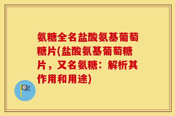 氨糖全名盐酸氨基葡萄糖片(盐酸氨基葡萄糖片,又名氨糖:解析其作用和用途) 氨糖全名盐酸氨基葡萄糖片(盐酸氨基葡萄糖片,又名氨糖:解析其作用和用途)