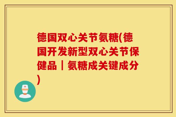 德国双心关节氨糖(德国开发新型双心关节保健品|氨糖成关键成分) 德国双心关节氨糖(德国开发新型双心关节保健品|氨糖成关键成分)