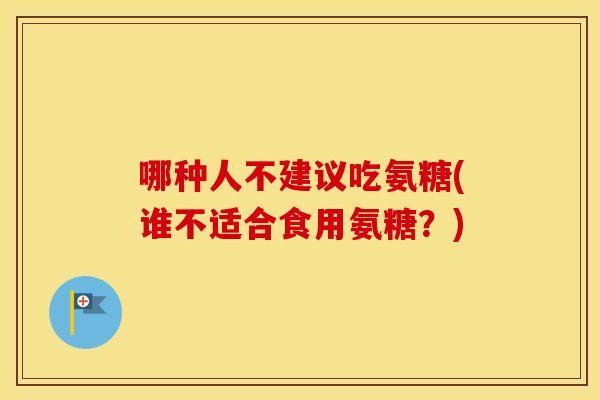 哪种人不建议吃氨糖(谁不适合食用氨糖?) 哪种人不建议吃氨糖(谁不适合食用氨糖?)