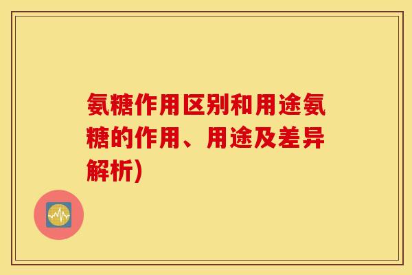 氨糖作用区别和用途氨糖的作用、用途及差异解析) 氨糖作用区别和用途氨糖的作用、用途及差异解析)