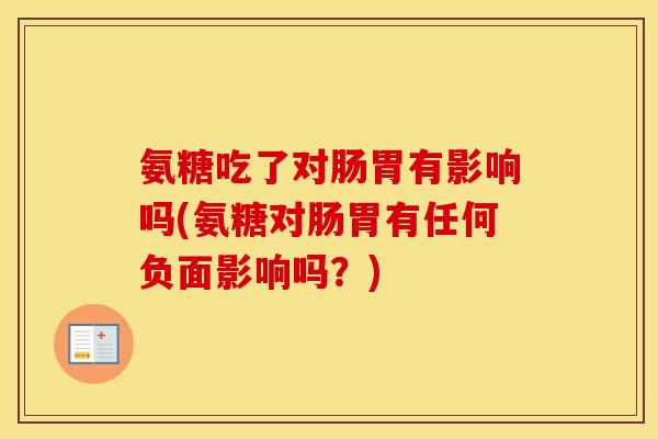 氨糖吃了对肠胃有影响吗(氨糖对肠胃有任何负面影响吗?) 氨糖吃了对肠胃有影响吗(氨糖对肠胃有任何负面影响吗?)
