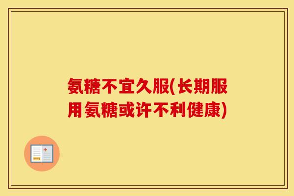 氨糖不宜久服(长期服用氨糖或许不利健康) 氨糖不宜久服(长期服用氨糖或许不利健康)