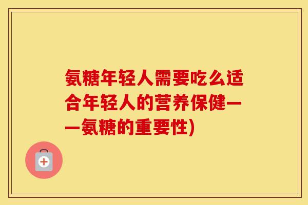 氨糖年轻人需要吃么适合年轻人的营养保健——氨糖的重要性) 氨糖年轻人需要吃么适合年轻人的营养保健——氨糖的重要性)