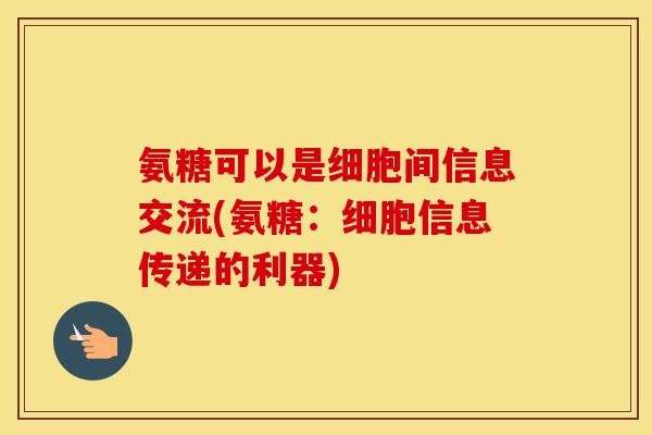 氨糖可以是细胞间信息交流(氨糖:细胞信息传递的利器) 氨糖可以是细胞间信息交流(氨糖:细胞信息传递的利器)