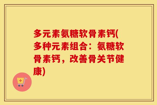 多元素氨糖软骨素钙(多种元素组合:氨糖软骨素钙,改善骨关节健康) 多元素氨糖软骨素钙(多种元素组合:氨糖软骨素钙,改善骨关节健康)