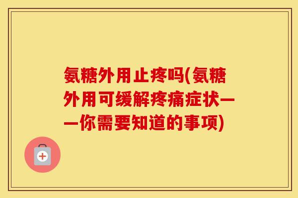 氨糖外用止疼吗(氨糖外用可缓解症状——你需要知道的事项) 氨糖外用止疼吗(氨糖外用可缓解症状——你需要知道的事项)