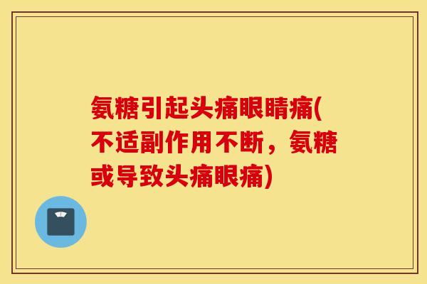 氨糖引起头痛眼睛痛(不适副作用不断,氨糖或导致头痛眼痛) 氨糖引起头痛眼睛痛(不适副作用不断,氨糖或导致头痛眼痛)