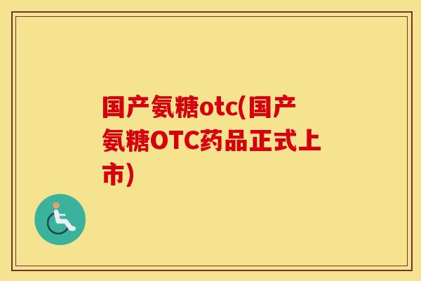 国产氨糖otc(国产氨糖OTC药品正式上市) 国产氨糖otc(国产氨糖OTC药品正式上市)