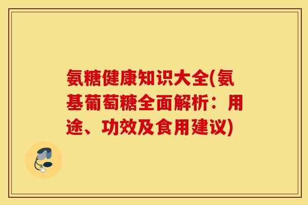 氨糖健康知识大全(氨基葡萄糖全面解析:用途、功效及食用建议) 氨糖健康知识大全(氨基葡萄糖全面解析:用途、功效及食用建议)