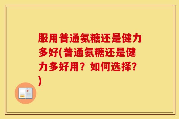 服用普通氨糖还是健力多好(普通氨糖还是健力多好用?如何选择?) 服用普通氨糖还是健力多好(普通氨糖还是健力多好用?如何选择?)